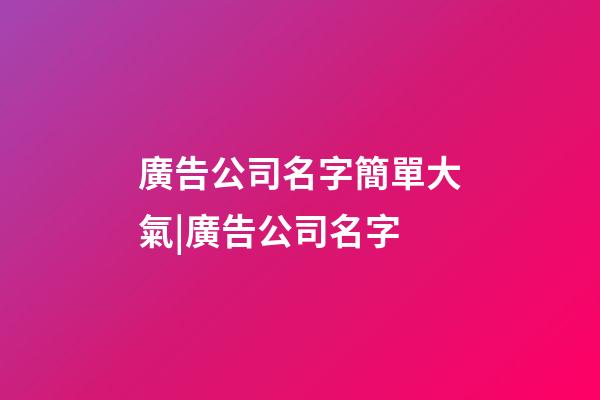廣告公司名字簡單大氣|廣告公司名字-第1張-公司起名-玄機派